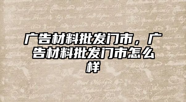 廣告材料批發(fā)門市，廣告材料批發(fā)門市怎么樣