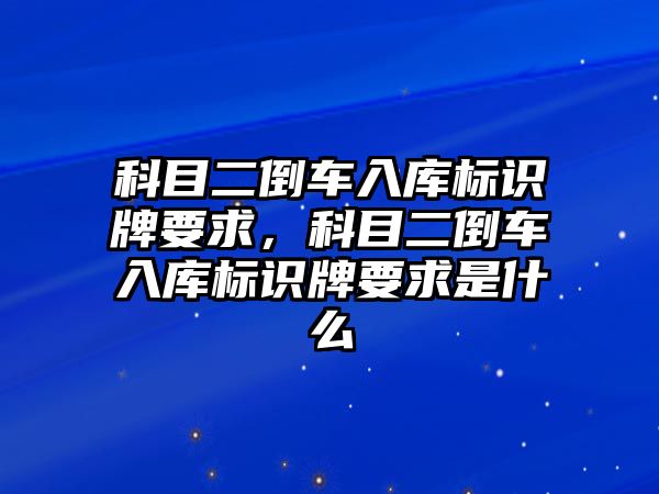 科目二倒車入庫標(biāo)識牌要求，科目二倒車入庫標(biāo)識牌要求是什么