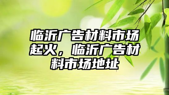 臨沂廣告材料市場起火，臨沂廣告材料市場地址