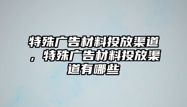 特殊廣告材料投放渠道，特殊廣告材料投放渠道有哪些