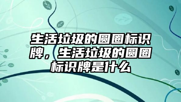 生活垃圾的圓圈標(biāo)識(shí)牌，生活垃圾的圓圈標(biāo)識(shí)牌是什么