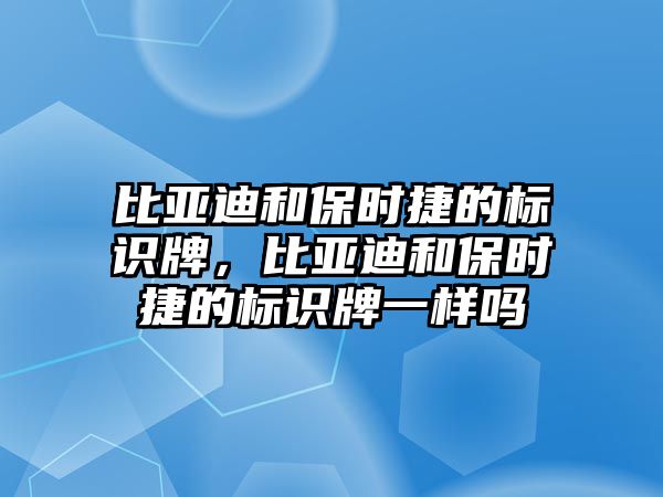 比亞迪和保時捷的標(biāo)識牌，比亞迪和保時捷的標(biāo)識牌一樣嗎