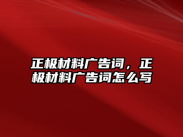 正極材料廣告詞，正極材料廣告詞怎么寫