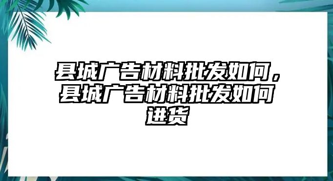 縣城廣告材料批發(fā)如何，縣城廣告材料批發(fā)如何進(jìn)貨