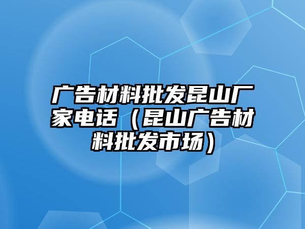 廣告材料批發(fā)昆山廠家電話（昆山廣告材料批發(fā)市場）