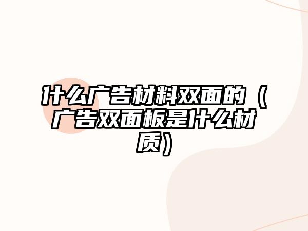 什么廣告材料雙面的（廣告雙面板是什么材質(zhì)）