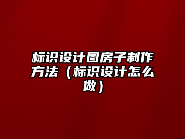 標(biāo)識設(shè)計圖房子制作方法（標(biāo)識設(shè)計怎么做）