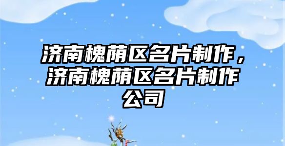 濟(jì)南槐蔭區(qū)名片制作，濟(jì)南槐蔭區(qū)名片制作公司