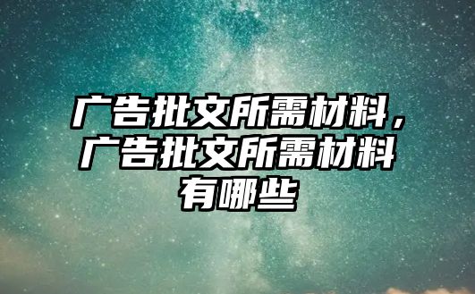 廣告批文所需材料，廣告批文所需材料有哪些