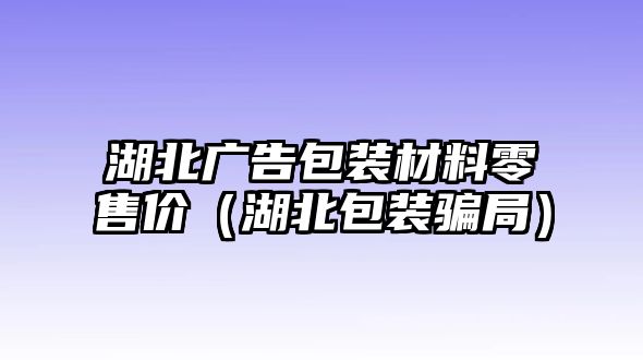 湖北廣告包裝材料零售價(jià)（湖北包裝騙局）