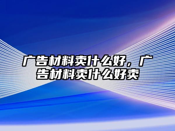 廣告材料賣什么好，廣告材料賣什么好賣