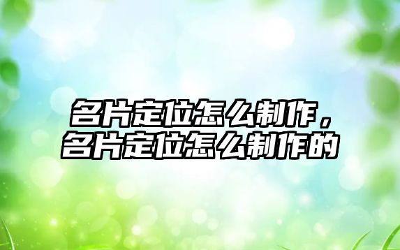 名片定位怎么制作，名片定位怎么制作的