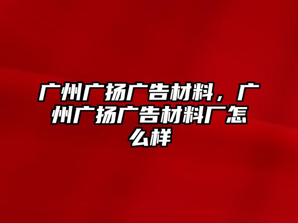 廣州廣揚廣告材料，廣州廣揚廣告材料廠怎么樣