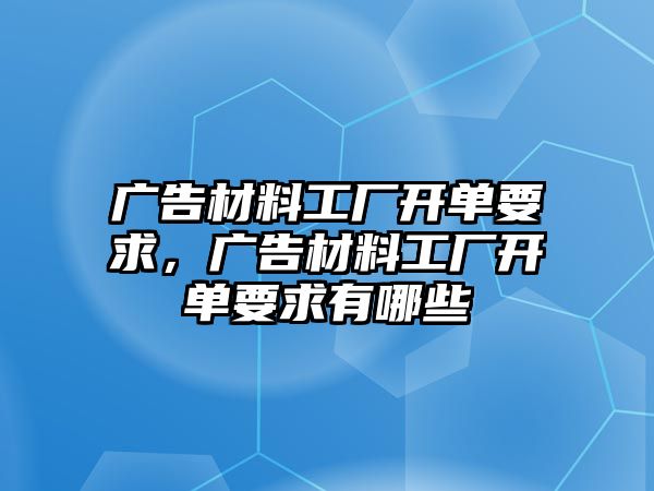 廣告材料工廠開(kāi)單要求，廣告材料工廠開(kāi)單要求有哪些