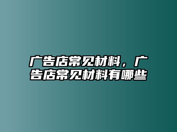 廣告店常見材料，廣告店常見材料有哪些