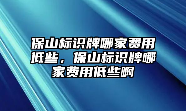 保山標(biāo)識牌哪家費用低些，保山標(biāo)識牌哪家費用低些啊