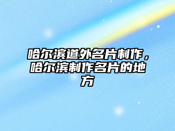 哈爾濱道外名片制作，哈爾濱制作名片的地方