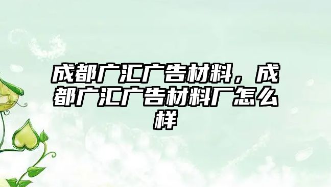 成都廣匯廣告材料，成都廣匯廣告材料廠怎么樣