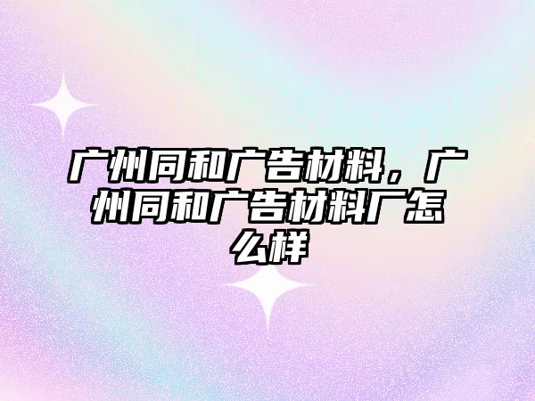 廣州同和廣告材料，廣州同和廣告材料廠怎么樣