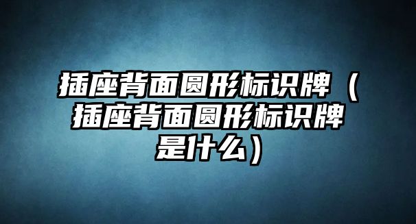 插座背面圓形標(biāo)識(shí)牌（插座背面圓形標(biāo)識(shí)牌是什么）