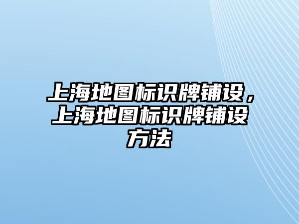 上海地圖標識牌鋪設，上海地圖標識牌鋪設方法