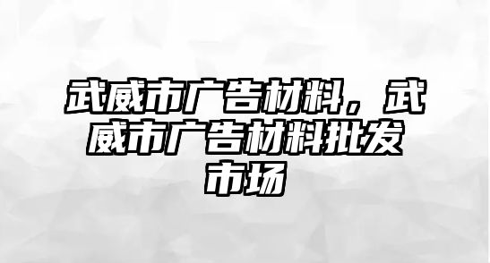 武威市廣告材料，武威市廣告材料批發(fā)市場(chǎng)