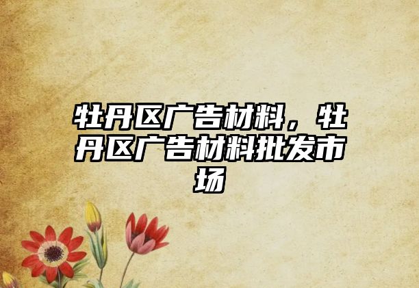 牡丹區(qū)廣告材料，牡丹區(qū)廣告材料批發(fā)市場(chǎng)