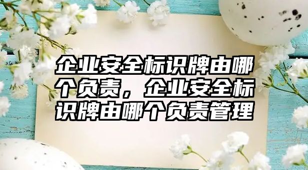 企業(yè)安全標(biāo)識(shí)牌由哪個(gè)負(fù)責(zé)，企業(yè)安全標(biāo)識(shí)牌由哪個(gè)負(fù)責(zé)管理