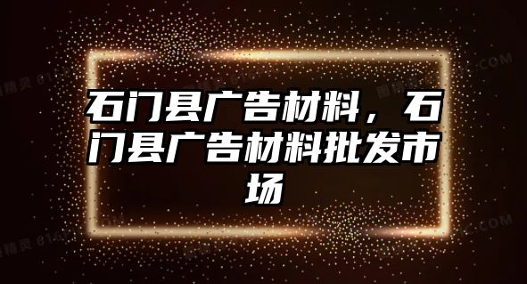 石門縣廣告材料，石門縣廣告材料批發(fā)市場