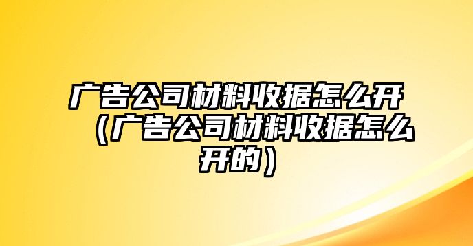 廣告公司材料收據(jù)怎么開（廣告公司材料收據(jù)怎么開的）