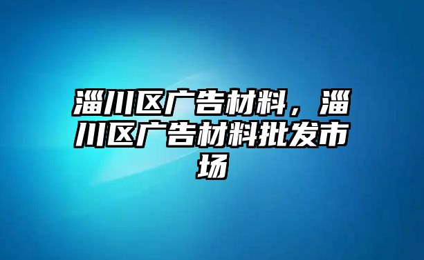 淄川區(qū)廣告材料，淄川區(qū)廣告材料批發(fā)市場