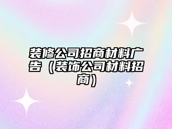 裝修公司招商材料廣告（裝飾公司材料招商）