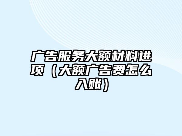 廣告服務(wù)大額材料進(jìn)項(xiàng)（大額廣告費(fèi)怎么入賬）