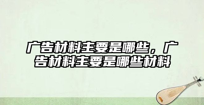 廣告材料主要是哪些，廣告材料主要是哪些材料