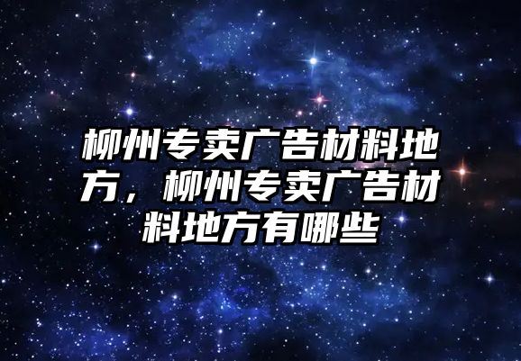 柳州專賣廣告材料地方，柳州專賣廣告材料地方有哪些