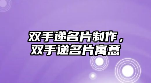 雙手遞名片制作，雙手遞名片寓意