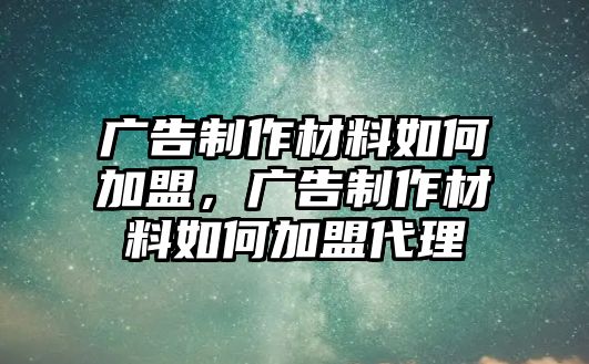 廣告制作材料如何加盟，廣告制作材料如何加盟代理