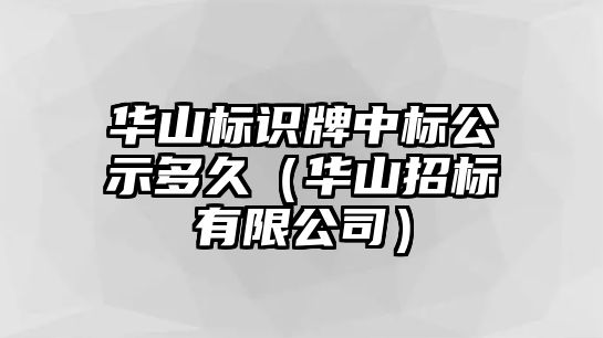 華山標(biāo)識牌中標(biāo)公示多久（華山招標(biāo)有限公司）