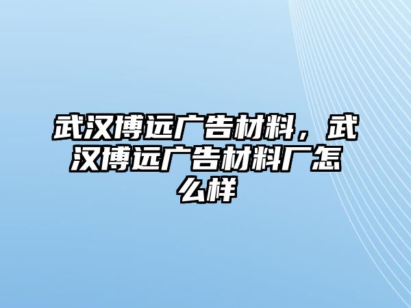 武漢博遠(yuǎn)廣告材料，武漢博遠(yuǎn)廣告材料廠怎么樣