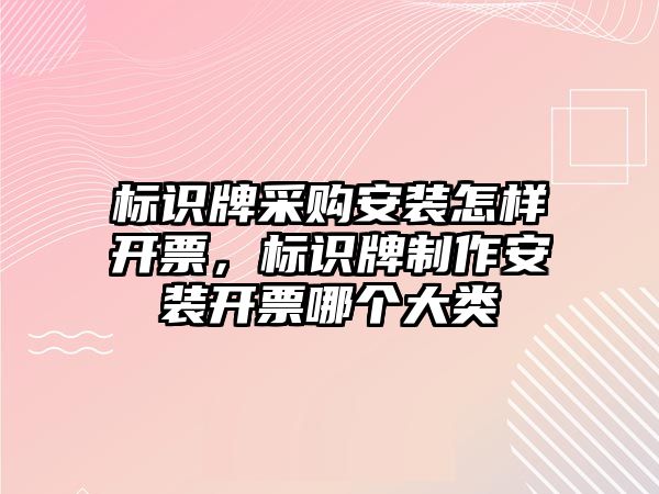 標(biāo)識牌采購安裝怎樣開票，標(biāo)識牌制作安裝開票哪個大類