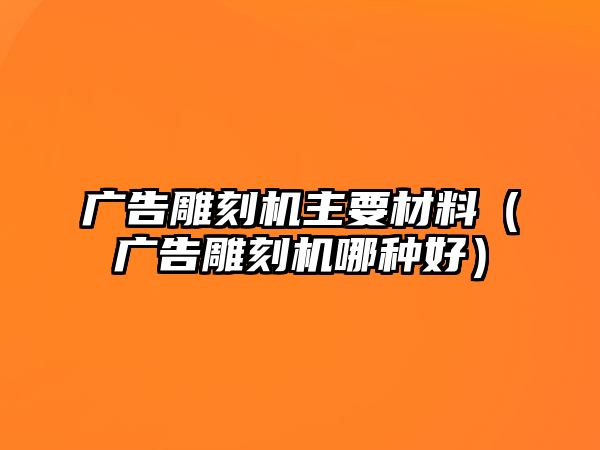 廣告雕刻機(jī)主要材料（廣告雕刻機(jī)哪種好）