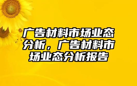 廣告材料市場業(yè)態(tài)分析，廣告材料市場業(yè)態(tài)分析報(bào)告