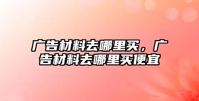 廣告材料去哪里買，廣告材料去哪里買便宜