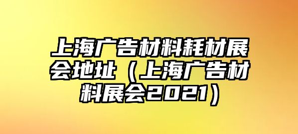 上海廣告材料耗材展會(huì)地址（上海廣告材料展會(huì)2021）