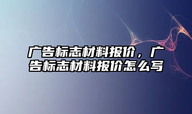 廣告標(biāo)志材料報價，廣告標(biāo)志材料報價怎么寫