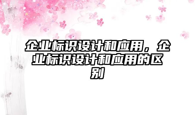 企業(yè)標(biāo)識(shí)設(shè)計(jì)和應(yīng)用，企業(yè)標(biāo)識(shí)設(shè)計(jì)和應(yīng)用的區(qū)別