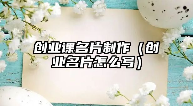 創(chuàng)業(yè)課名片制作（創(chuàng)業(yè)名片怎么寫）