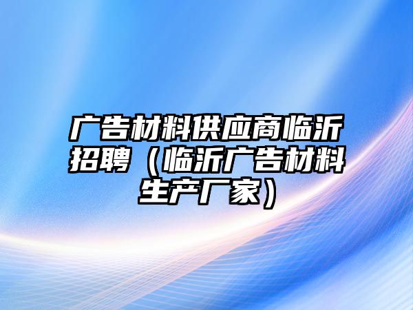 廣告材料供應商臨沂招聘（臨沂廣告材料生產(chǎn)廠家）