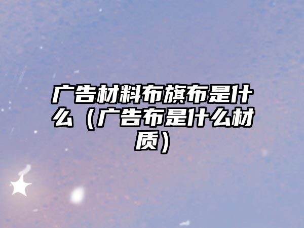 廣告材料布旗布是什么（廣告布是什么材質(zhì)）