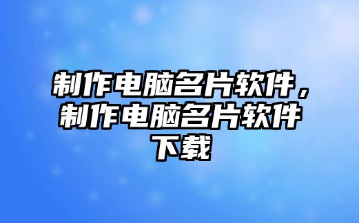 制作電腦名片軟件，制作電腦名片軟件下載